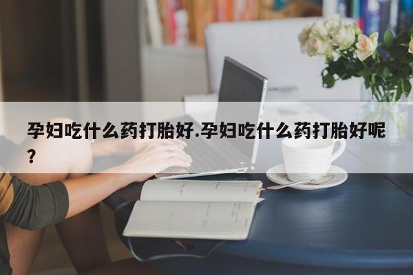 米非米索私人微信,打胎药私人店孕妇吃什么药打胎好.孕妇吃什么药打胎好呢？