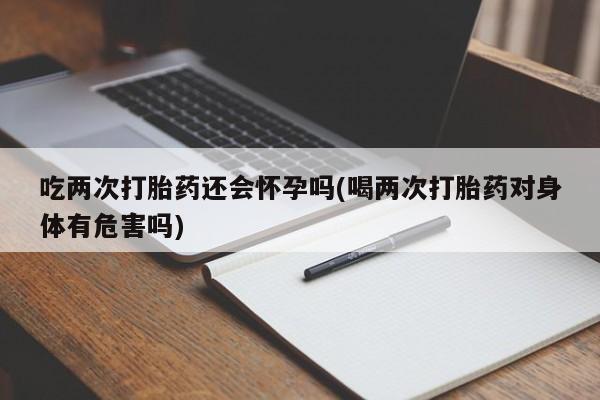 米非米索私人微信,打胎药私人店吃两次打胎药还会怀孕吗(喝两次打胎药对身体有危害吗)
