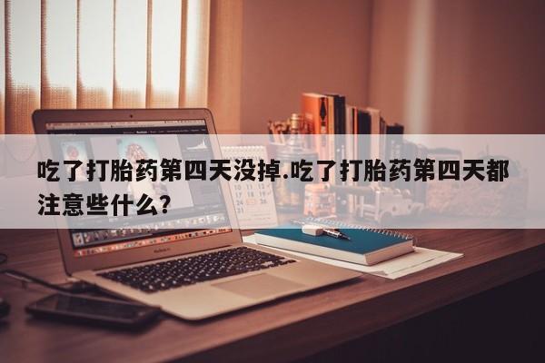 米非米索私人微信,打胎药私人店吃了打胎药第四天没掉.吃了打胎药第四天都注意些什么？