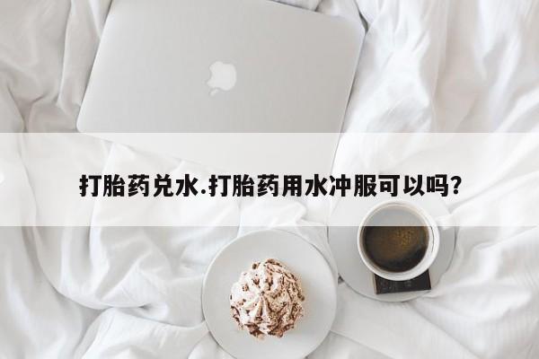 米非米索私人微信,打胎药私人店打胎药兑水.打胎药用水冲服可以吗？