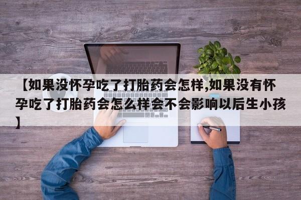 米非米索私人微信,打胎药私人店【如果没怀孕吃了打胎药会怎样,如果没有怀孕吃了打胎药会怎么样会不会影响以后生小孩】