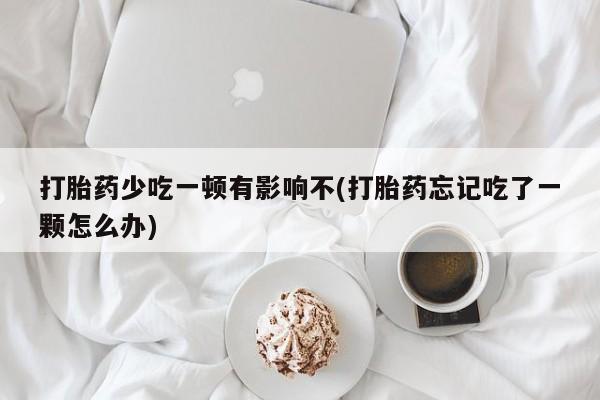 米非米索私人微信,打胎药私人店打胎药少吃一顿有影响不(打胎药忘记吃了一颗怎么办)