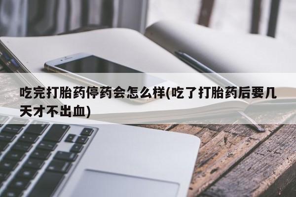 米非米索私人微信,打胎药私人店吃完打胎药停药会怎么样(吃了打胎药后要几天才不出血)