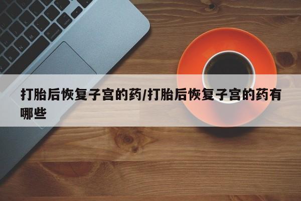 米非米索私人微信,打胎药私人店打胎后恢复子宫的药/打胎后恢复子宫的药有哪些