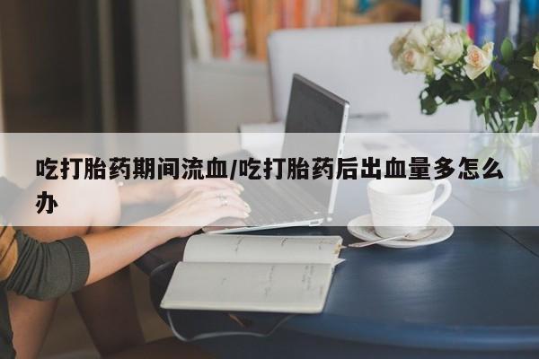 米非米索私人微信,打胎药私人店吃打胎药期间流血/吃打胎药后出血量多怎么办