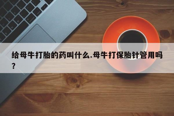 米非米索私人微信,打胎药私人店给母牛打胎的药叫什么.母牛打保胎针管用吗？
