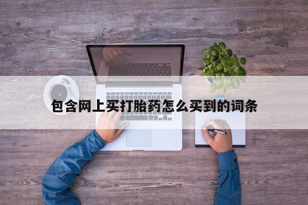 米非米索私人微信,打胎药私人店包含网上买打胎药怎么买到的词条
