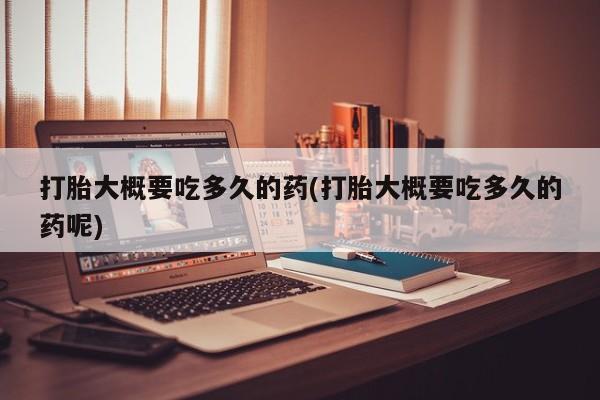 米非米索私人微信,打胎药私人店打胎大概要吃多久的药(打胎大概要吃多久的药呢)
