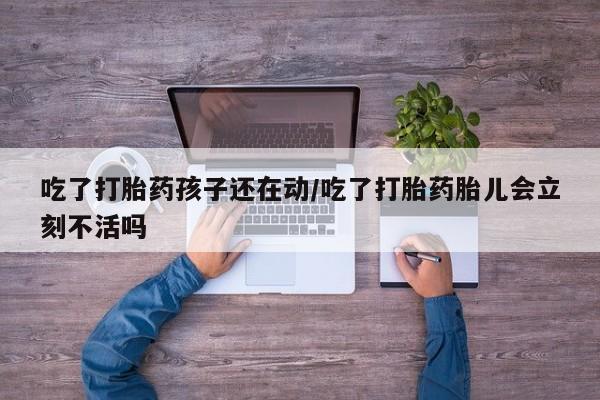 米非米索私人微信,打胎药私人店吃了打胎药孩子还在动/吃了打胎药胎儿会立刻不活吗