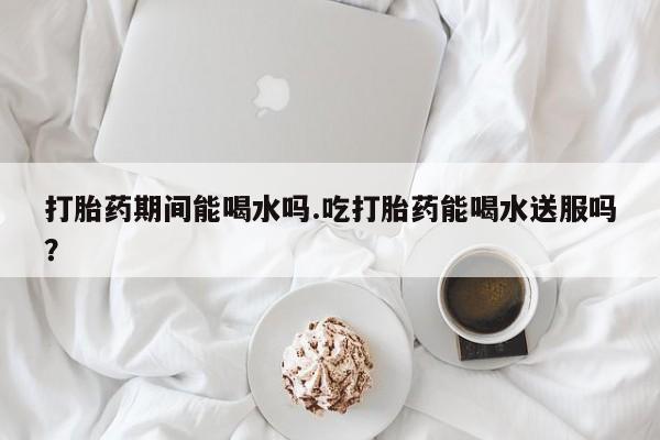 米非米索私人微信,打胎药私人店打胎药期间能喝水吗.吃打胎药能喝水送服吗？
