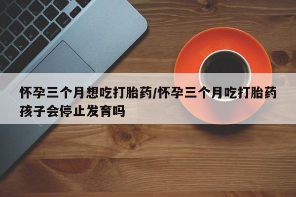 米非米索私人微信,打胎药私人店怀孕三个月想吃打胎药/怀孕三个月吃打胎药孩子会停止发育吗