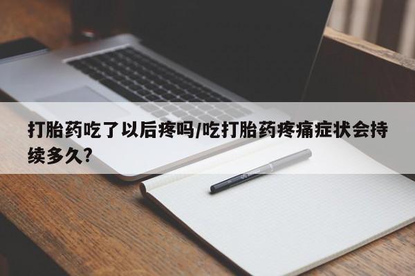 米非米索私人微信,打胎药私人店打胎药吃了以后疼吗/吃打胎药疼痛症状会持续多久?