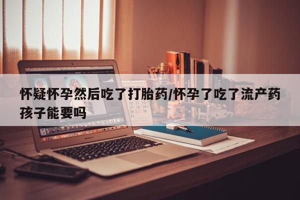 米非米索私人微信,打胎药私人店怀疑怀孕然后吃了打胎药/怀孕了吃了流产药孩子能要吗