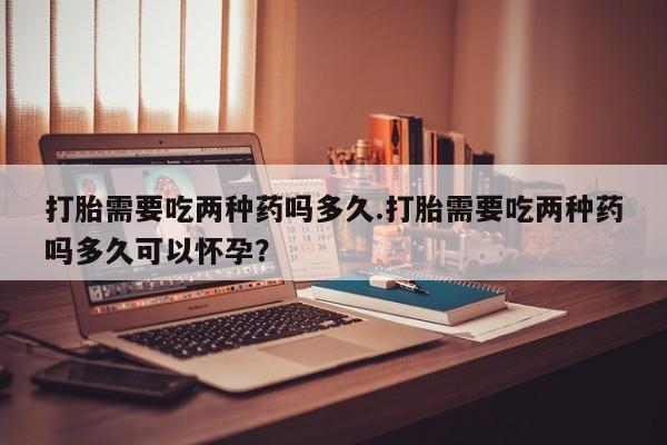 米非米索私人微信,打胎药私人店打胎需要吃两种药吗多久.打胎需要吃两种药吗多久可以怀孕？
