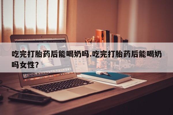 米非米索私人微信,打胎药私人店吃完打胎药后能喝奶吗.吃完打胎药后能喝奶吗女性？