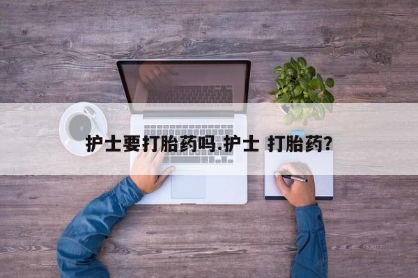米非米索私人微信,打胎药私人店护士要打胎药吗.护士 打胎药？