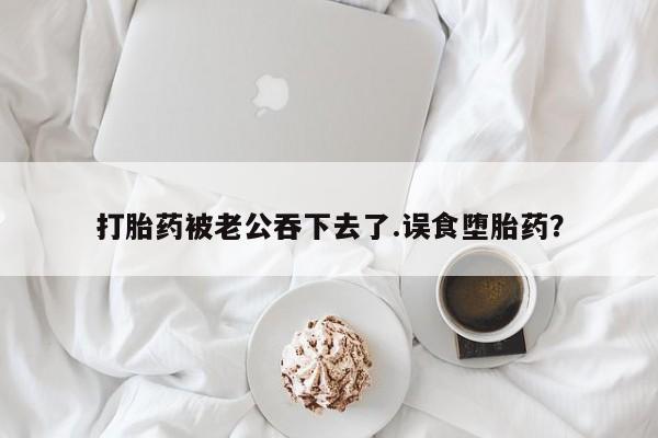 米非米索私人微信,打胎药私人店打胎药被老公吞下去了.误食堕胎药？