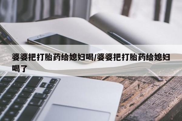 米非米索私人微信,打胎药私人店婆婆把打胎药给媳妇喝/婆婆把打胎药给媳妇喝了