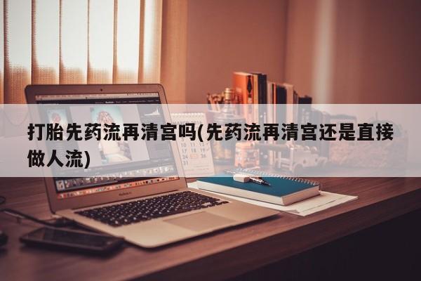 米非米索私人微信,打胎药私人店打胎先药流再清宫吗(先药流再清宫还是直接做人流)