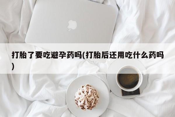 米非米索私人微信,打胎药私人店打胎了要吃避孕药吗(打胎后还用吃什么药吗)