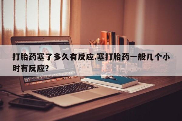 米非米索私人微信,打胎药私人店打胎药塞了多久有反应.塞打胎药一般几个小时有反应？