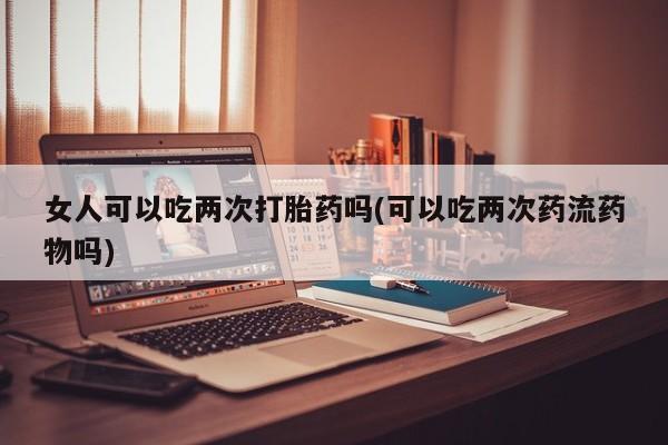 米非米索私人微信,打胎药私人店女人可以吃两次打胎药吗(可以吃两次药流药物吗)
