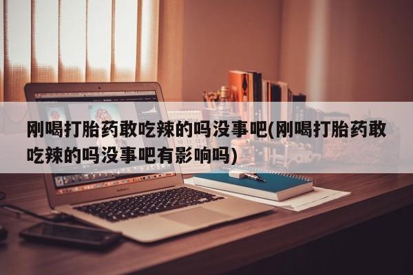 米非米索私人微信,打胎药私人店刚喝打胎药敢吃辣的吗没事吧(刚喝打胎药敢吃辣的吗没事吧有影响吗)