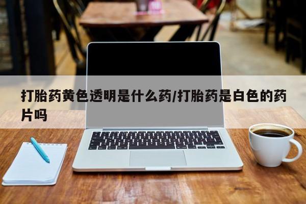 米非米索私人微信,打胎药私人店打胎药黄色透明是什么药/打胎药是白色的药片吗