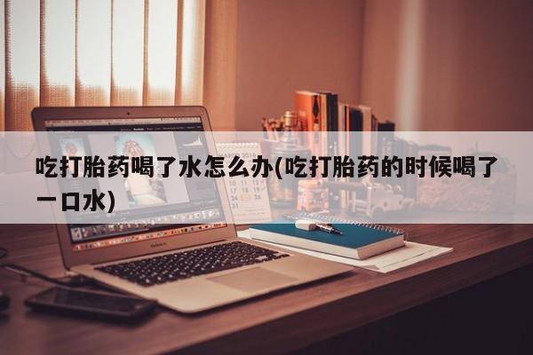 米非米索私人微信,打胎药私人店吃打胎药喝了水怎么办(吃打胎药的时候喝了一口水)