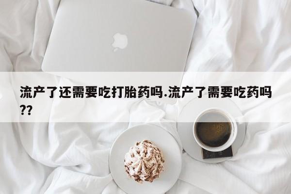 米非米索私人微信,打胎药私人店流产了还需要吃打胎药吗.流产了需要吃药吗?？