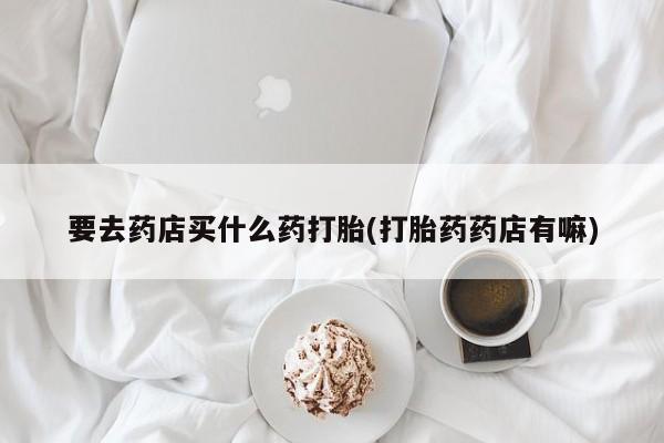 米非米索私人微信,打胎药私人店要去药店买什么药打胎(打胎药药店有嘛)