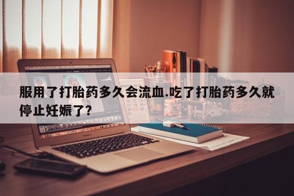 米非米索私人微信,打胎药私人店服用了打胎药多久会流血.吃了打胎药多久就停止妊娠了？