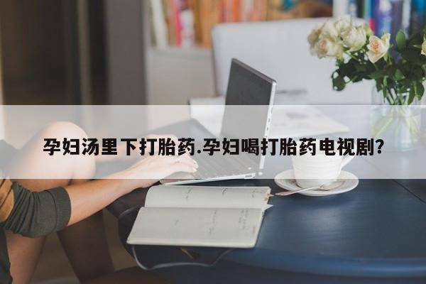 米非米索私人微信,打胎药私人店孕妇汤里下打胎药.孕妇喝打胎药电视剧？