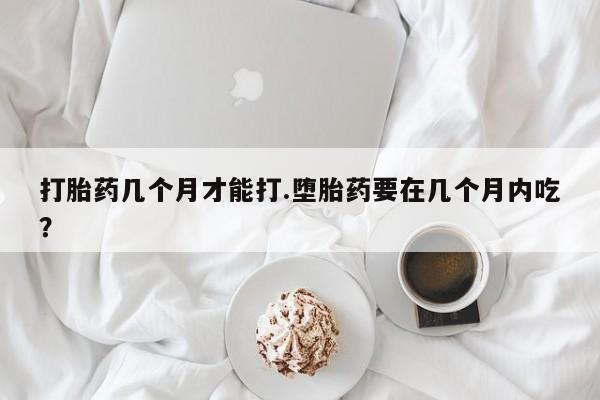 米非米索私人微信,打胎药私人店打胎药几个月才能打.堕胎药要在几个月内吃？
