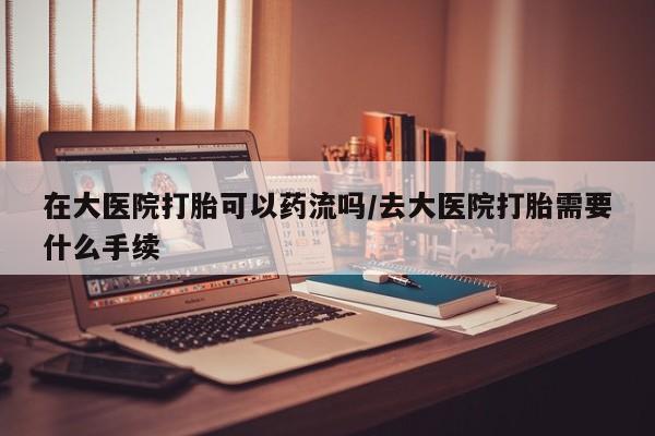 米非米索私人微信,打胎药私人店在大医院打胎可以药流吗/去大医院打胎需要什么手续