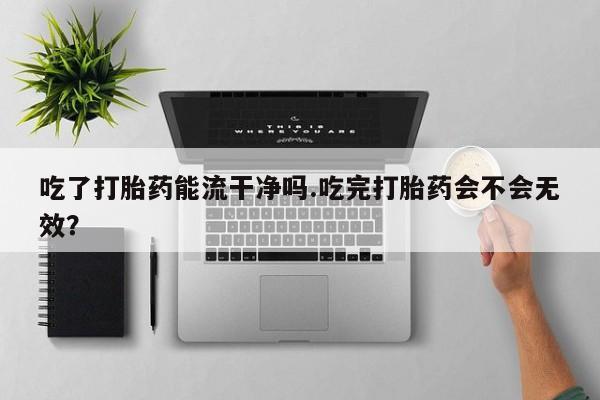 米非米索私人微信,打胎药私人店吃了打胎药能流干净吗.吃完打胎药会不会无效？