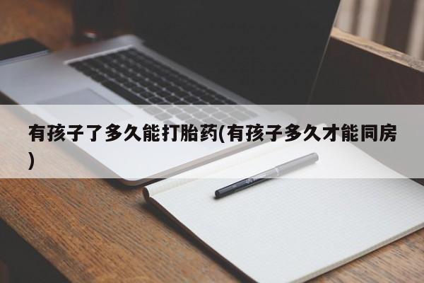 米非米索私人微信,打胎药私人店有孩子了多久能打胎药(有孩子多久才能同房)