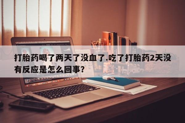米非米索私人微信,打胎药私人店打胎药喝了两天了没血了.吃了打胎药2天没有反应是怎么回事？