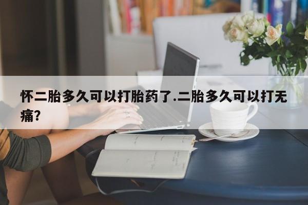 米非米索私人微信,打胎药私人店怀二胎多久可以打胎药了.二胎多久可以打无痛？