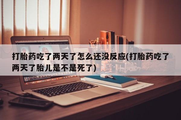 米非米索私人微信,打胎药私人店打胎药吃了两天了怎么还没反应(打胎药吃了两天了胎儿是不是死了)