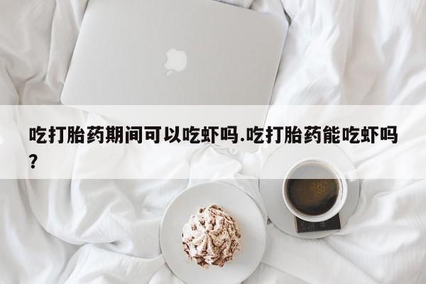 米非米索私人微信,打胎药私人店吃打胎药期间可以吃虾吗.吃打胎药能吃虾吗？