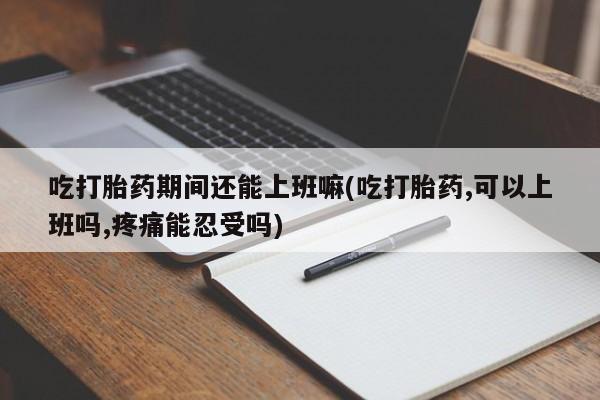 米非米索私人微信,打胎药私人店吃打胎药期间还能上班嘛(吃打胎药,可以上班吗,疼痛能忍受吗)