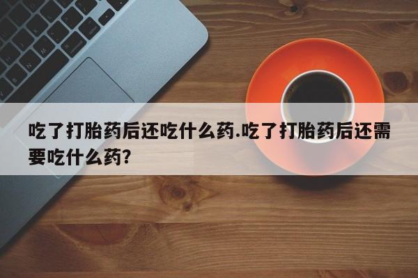 米非米索私人微信,打胎药私人店吃了打胎药后还吃什么药.吃了打胎药后还需要吃什么药？