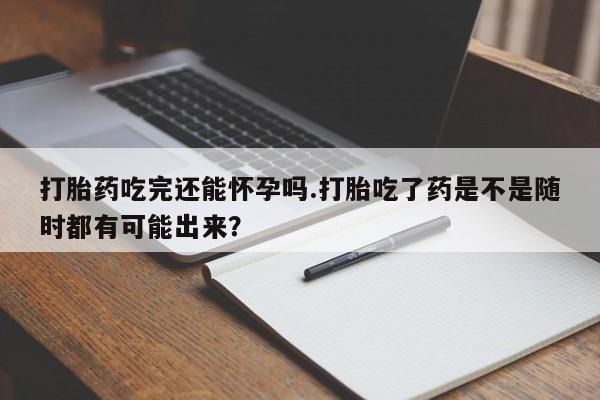 米非米索私人微信,打胎药私人店打胎药吃完还能怀孕吗.打胎吃了药是不是随时都有可能出来？