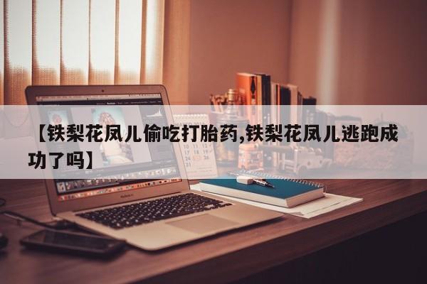 米非米索私人微信,打胎药私人店【铁梨花凤儿偷吃打胎药,铁梨花凤儿逃跑成功了吗】