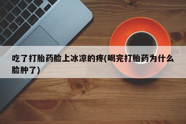 米非米索私人微信,打胎药私人店吃了打胎药脸上冰凉的疼(喝完打胎药为什么脸肿了)