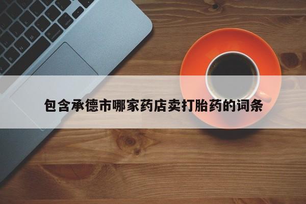 米非米索私人微信,打胎药私人店包含承德市哪家药店卖打胎药的词条