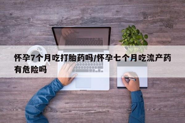 米非米索私人微信,打胎药私人店怀孕7个月吃打胎药吗/怀孕七个月吃流产药有危险吗