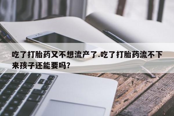 米非米索私人微信,打胎药私人店吃了打胎药又不想流产了.吃了打胎药流不下来孩子还能要吗？