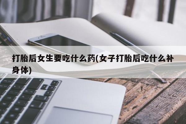 米非米索私人微信,打胎药私人店打胎后女生要吃什么药(女子打胎后吃什么补身体)